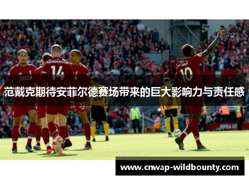 范戴克期待安菲尔德赛场带来的巨大影响力与责任感 范戴克期待安菲尔德赛场带来的巨大影响力与责任感