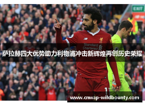 萨拉赫四大优势助力利物浦冲击新辉煌再创历史荣耀 萨拉赫四大优势助力利物浦冲击新辉煌再创历史荣耀