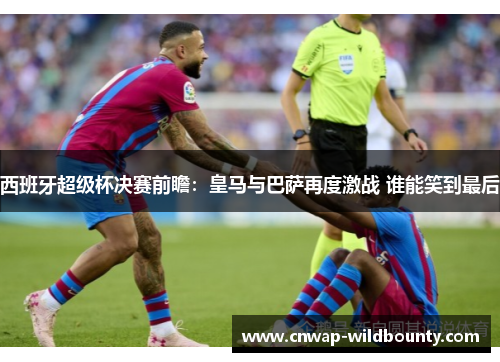 西班牙超级杯决赛前瞻:皇马与巴萨再度激战 谁能笑到最后 西班牙超级杯决赛前瞻:皇马与巴萨再度激战 谁能笑到最后