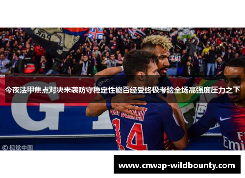 今夜法甲焦点对决来袭防守稳定性能否经受终极考验全场高强度压力之下 今夜法甲焦点对决来袭防守稳定性能否经受终极考验全场高强度压力之下