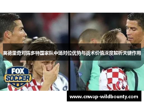 莫德里奇对阵多特国家队中场对位优势与战术价值深度解析关键作用 莫德里奇对阵多特国家队中场对位优势与战术价值深度解析关键作用