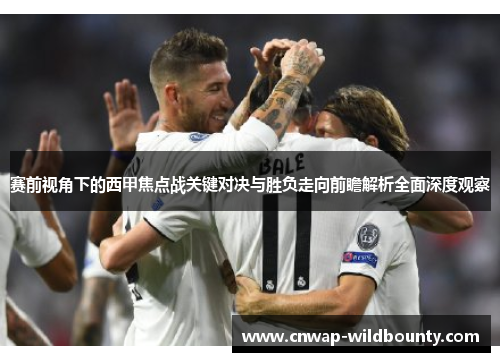 赛前视角下的西甲焦点战关键对决与胜负走向前瞻解析全面深度观察
