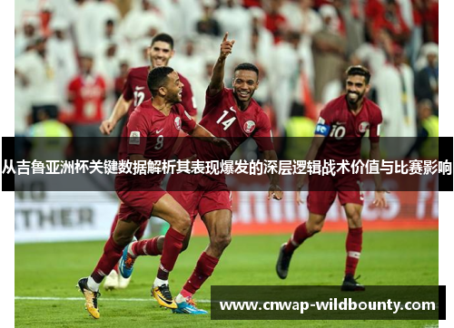 从吉鲁亚洲杯关键数据解析其表现爆发的深层逻辑战术价值与比赛影响 从吉鲁亚洲杯关键数据解析其表现爆发的深层逻辑战术价值与比赛影响