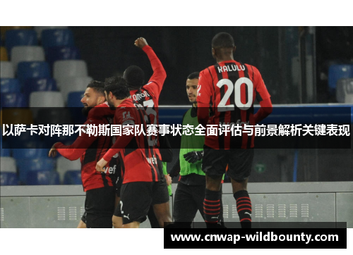 以萨卡对阵那不勒斯国家队赛事状态全面评估与前景解析关键表现 以萨卡对阵那不勒斯国家队赛事状态全面评估与前景解析关键表现