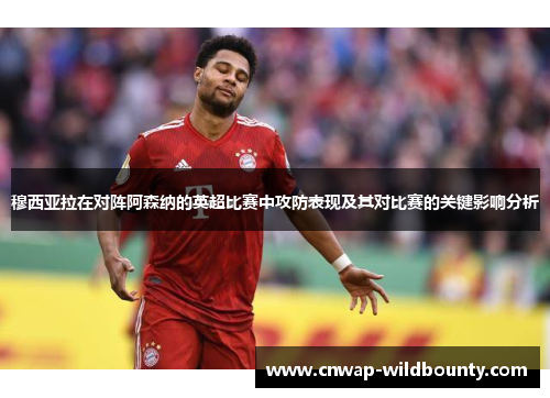 穆西亚拉在对阵阿森纳的英超比赛中攻防表现及其对比赛的关键影响分析 穆西亚拉在对阵阿森纳的英超比赛中攻防表现及其对比赛的关键影响分析