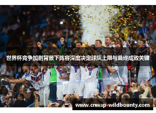 世界杯竞争加剧背景下阵容深度决定球队上限与最终成败关键