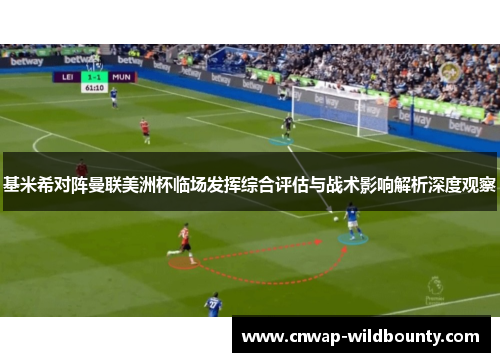 基米希对阵曼联美洲杯临场发挥综合评估与战术影响解析深度观察 基米希对阵曼联美洲杯临场发挥综合评估与战术影响解析深度观察