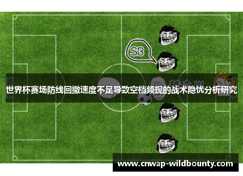 世界杯赛场防线回撤速度不足导致空档频现的战术隐忧分析研究 世界杯赛场防线回撤速度不足导致空档频现的战术隐忧分析研究