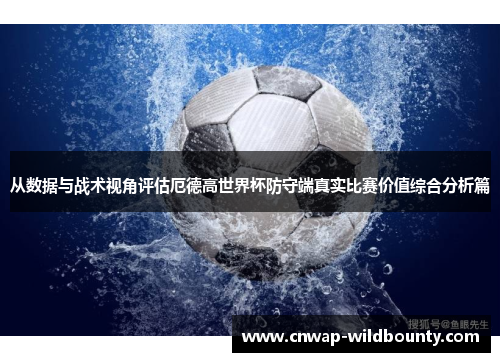 从数据与战术视角评估厄德高世界杯防守端真实比赛价值综合分析篇 从数据与战术视角评估厄德高世界杯防守端真实比赛价值综合分析篇
