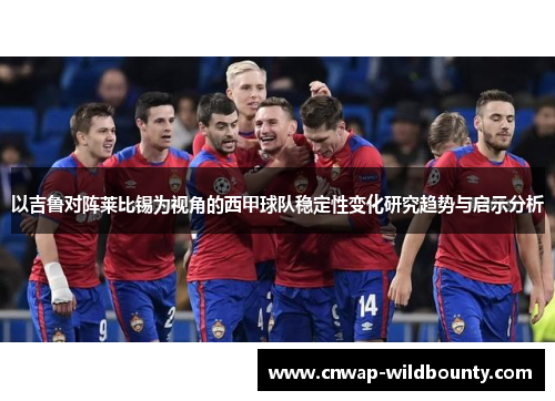 以吉鲁对阵莱比锡为视角的西甲球队稳定性变化研究趋势与启示分析 以吉鲁对阵莱比锡为视角的西甲球队稳定性变化研究趋势与启示分析