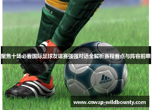 聚焦十场必看国际足球友谊赛强强对话全解析赛程看点与阵容前瞻
