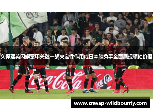 久保建英闪耀意甲关键一战决定性作用成日本胜负手全面展现领袖价值 久保建英闪耀意甲关键一战决定性作用成日本胜负手全面展现领袖价值