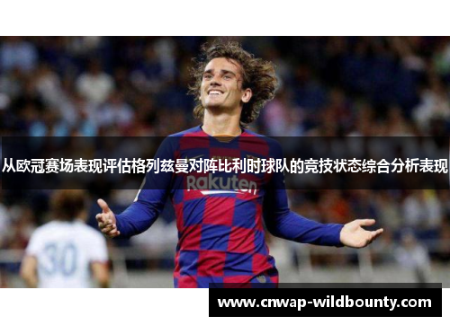从欧冠赛场表现评估格列兹曼对阵比利时球队的竞技状态综合分析表现 从欧冠赛场表现评估格列兹曼对阵比利时球队的竞技状态综合分析表现