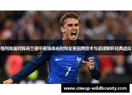 格列兹曼对阵荷兰德甲赛场高光时刻全景回顾技术与进球解析经典战役 格列兹曼对阵荷兰德甲赛场高光时刻全景回顾技术与进球解析经典战役