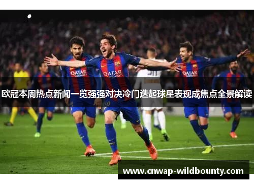 欧冠本周热点新闻一览强强对决冷门迭起球星表现成焦点全景解读
