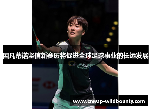 因凡蒂诺坚信新赛历将促进全球足球事业的长远发展 因凡蒂诺坚信新赛历将促进全球足球事业的长远发展