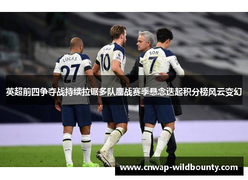 英超前四争夺战持续拉锯多队鏖战赛季悬念迭起积分榜风云变幻 英超前四争夺战持续拉锯多队鏖战赛季悬念迭起积分榜风云变幻