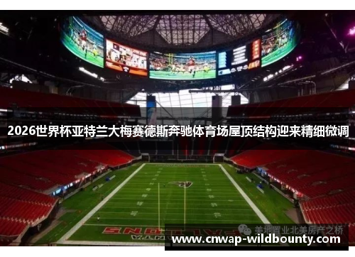 2026世界杯亚特兰大梅赛德斯奔驰体育场屋顶结构迎来精细微调
