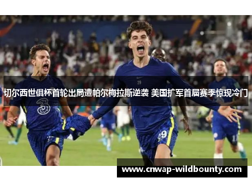 切尔西世俱杯首轮出局遭帕尔梅拉斯逆袭 美国扩军首届赛季惊现冷门
