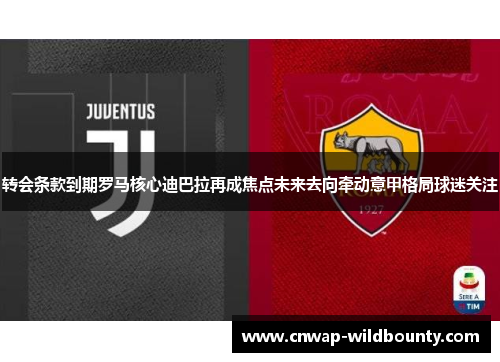 转会条款到期罗马核心迪巴拉再成焦点未来去向牵动意甲格局球迷关注