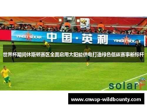 世界杯期间休斯顿赛区全面启用太阳能供电打造绿色低碳赛事新标杆 世界杯期间休斯顿赛区全面启用太阳能供电打造绿色低碳赛事新标杆