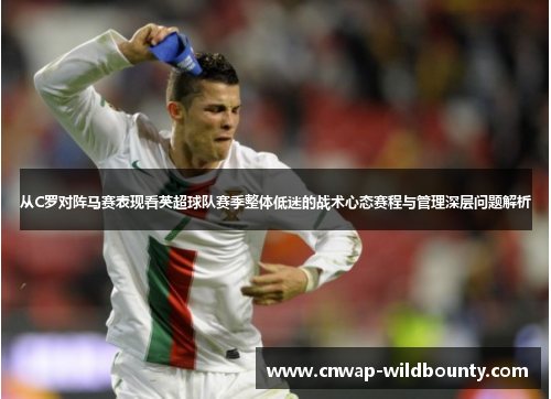 从C罗对阵马赛表现看英超球队赛季整体低迷的战术心态赛程与管理深层问题解析 从C罗对阵马赛表现看英超球队赛季整体低迷的战术心态赛程与管理深层问题解析